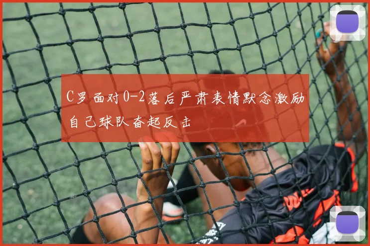 C罗面对0-2落后严肃表情默念激励自己球队奋起反击