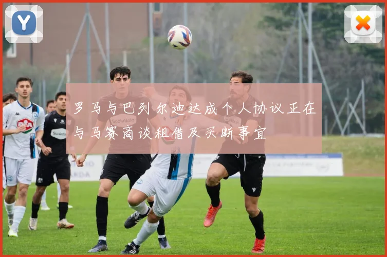 罗马与巴列尔迪达成个人协议正在与马赛商谈租借及买断事宜